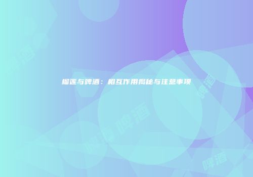 榴莲与啤酒：相互作用揭秘与注意事项