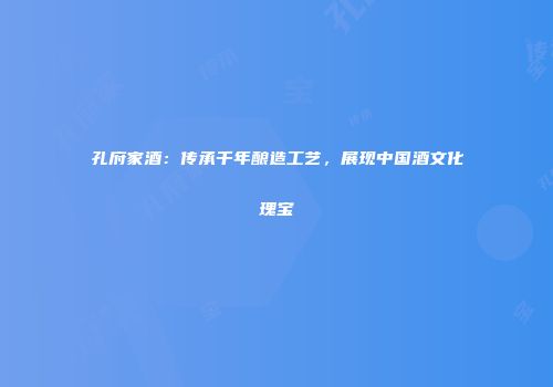 孔府家酒：传承千年酿造工艺，展现中国酒文化瑰宝