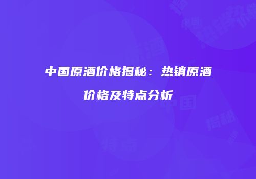 中国原酒价格揭秘：热销原酒价格及特点分析