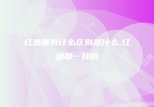 红酒都有什么区别是什么,红酒都一样吗