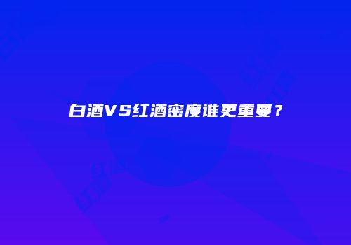 白酒VS红酒密度谁更重要？