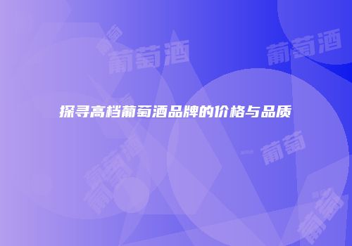 探寻高档葡萄酒品牌的价格与品质