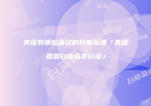 美国有哪些著名的好葡萄酒「美国嘉露白葡萄酒价格」
