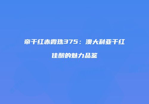 帝干红赤霞珠375：澳大利亚干红佳酿的魅力品鉴