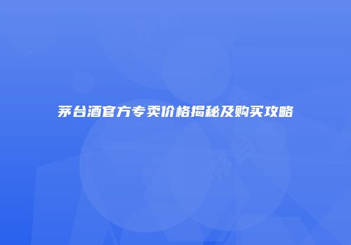 茅台酒官方专卖价格揭秘及购买攻略