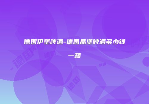 德国伊堡啤酒-德国晶堡啤酒多少钱一箱