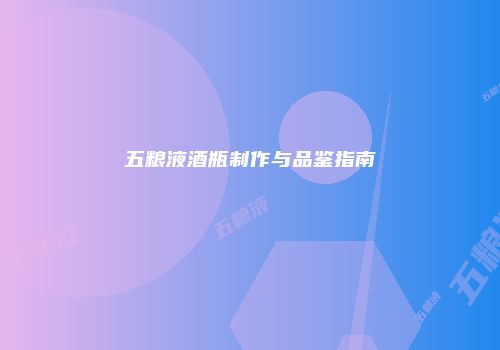 五粮液酒瓶制作与品鉴指南