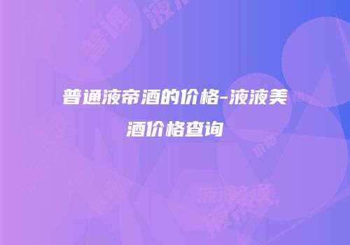 普通液帝酒的价格-液液美酒价格查询