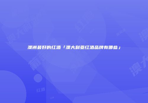 澳洲最好的红酒「澳大利亚红酒品牌有哪些」