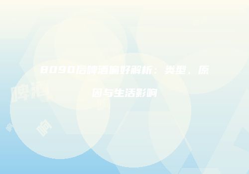 8090后啤酒偏好解析：类型、原因与生活影响