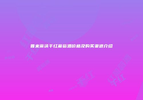普米蒂沃干红葡萄酒价格及购买渠道介绍