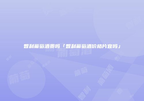 智利葡萄酒贵吗「智利葡萄酒价格片宜吗」
