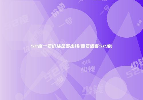 52度一号价格是多少钱(壹号酒窖52度)