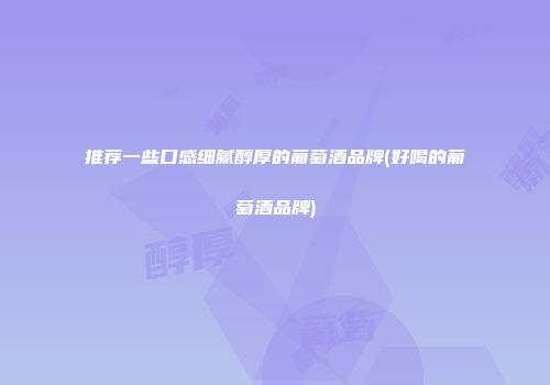 推荐一些口感细腻醇厚的葡萄酒品牌(好喝的葡萄酒品牌)