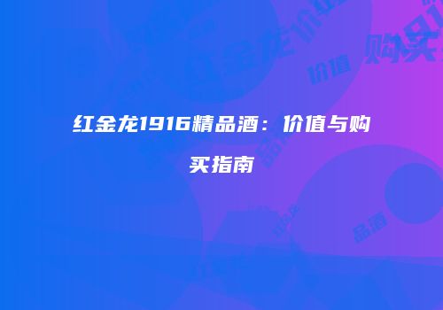 红金龙1916精品酒：价值与购买指南