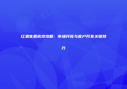 红酒生意成功攻略：市场开拓与客户开发关键技巧