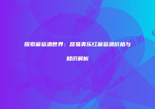 探索葡萄酒世界：路易美乐红葡萄酒价格与知识解析