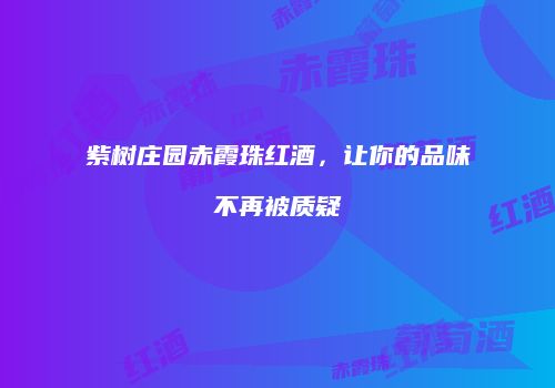 紫树庄园赤霞珠红酒，让你的品味不再被质疑