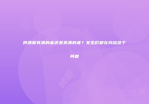 啤酒瓶有酒的疼还是美酒的疼？女生们都在纠结这个问题