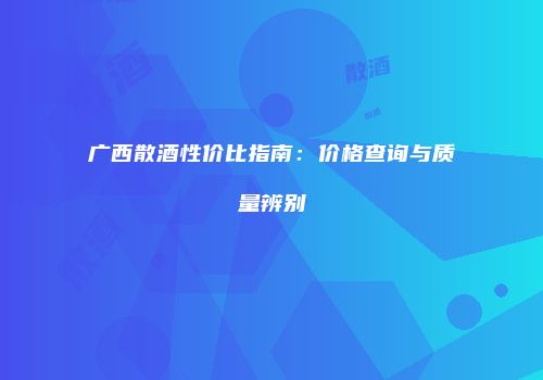 广西散酒性价比指南：价格查询与质量辨别
