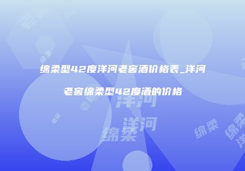 绵柔型42度洋河老窖酒价格表_洋河老窖绵柔型42度酒的价格