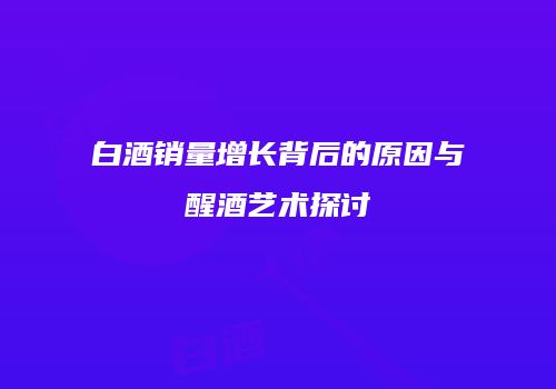 白酒销量增长背后的原因与醒酒艺术探讨