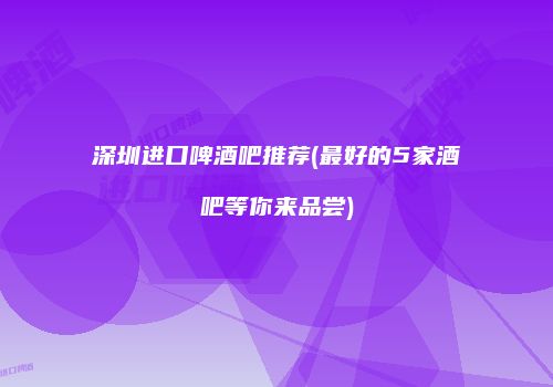 深圳进口啤酒吧推荐(最好的5家酒吧等你来品尝)
