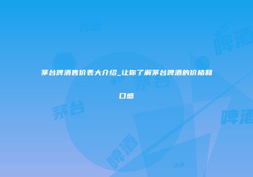 茅台啤酒售价表大介绍_让你了解茅台啤酒的价格和口感