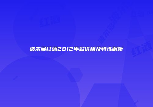 波尔多红酒2012年款价格及特性解析