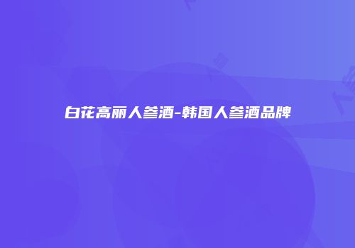 白花高丽人参酒-韩国人参酒品牌