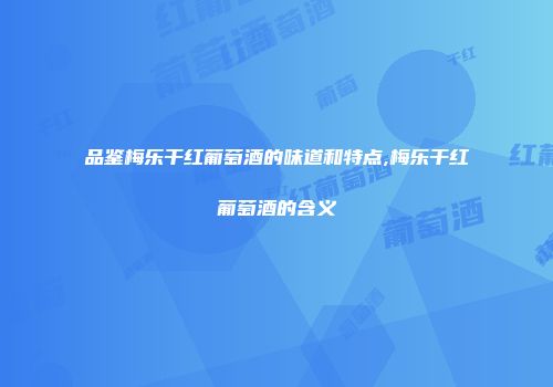 品鉴梅乐干红葡萄酒的味道和特点,梅乐干红葡萄酒的含义
