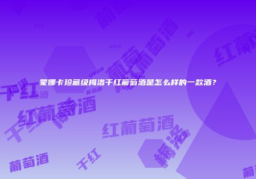 蒙娜卡珍藏级梅洛干红葡萄酒是怎么样的一款酒？
