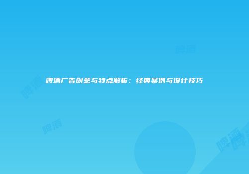啤酒广告创意与特点解析：经典案例与设计技巧