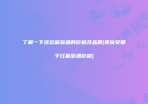 了解一下这款葡萄酒的价格及品质(贵族安娜干红葡萄酒价格)