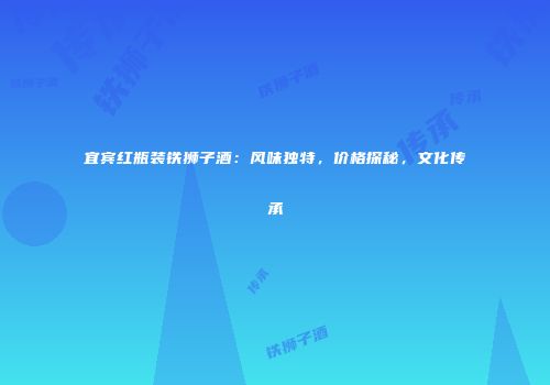 宜宾红瓶装铁狮子酒：风味独特，价格探秘，文化传承