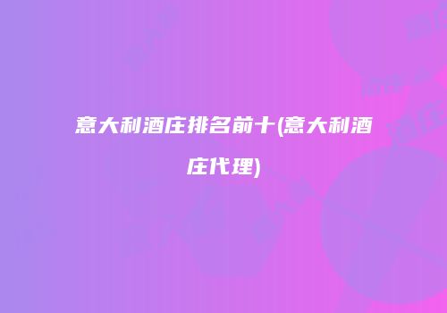 意大利酒庄排名前十(意大利酒庄代理)