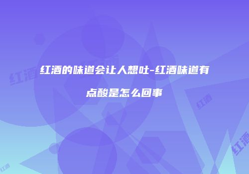 红酒的味道会让人想吐-红酒味道有点酸是怎么回事