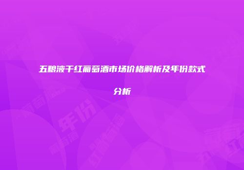 五粮液干红葡萄酒市场价格解析及年份款式分析