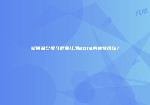 如何品尝罗马尼亚红酒2013的独特风味？
