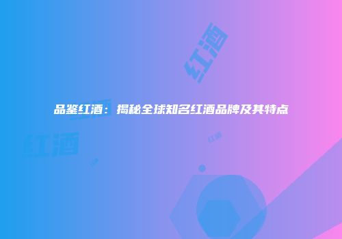 品鉴红酒：揭秘全球知名红酒品牌及其特点