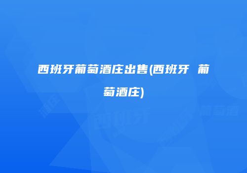 西班牙葡萄酒庄出售(西班牙 葡萄酒庄)