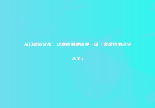 从口感到文化，这些啤酒都值得一试「美国啤酒名字大全」