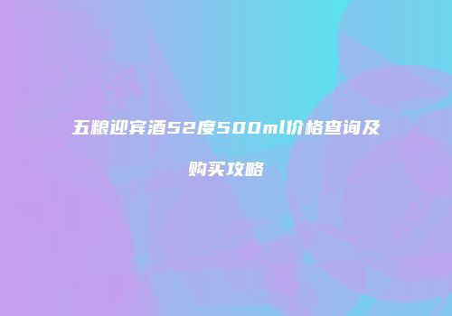 五粮迎宾酒52度500ml价格查询及购买攻略