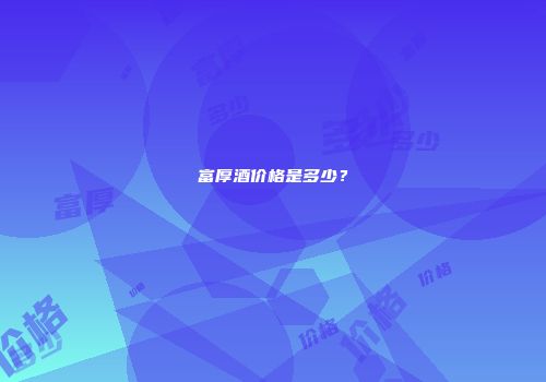 富厚酒价格是多少？