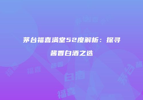 茅台福喜满堂52度解析：探寻酱香白酒之选