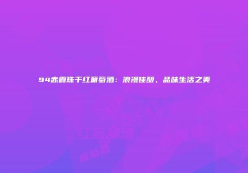 94赤霞珠干红葡萄酒：浪漫佳酿，品味生活之美