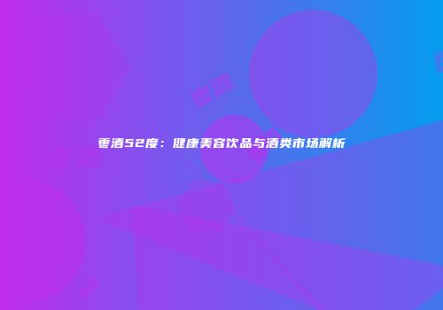 枣酒52度：健康美容饮品与酒类市场解析