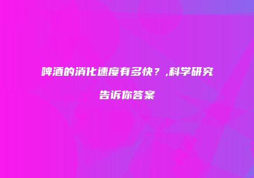 啤酒的消化速度有多快？,科学研究告诉你答案