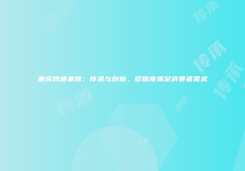 重庆啤酒集团：传承与创新，多维度满足消费者需求