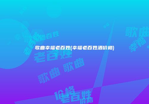歌曲幸福老百姓(幸福老百姓酒价格)